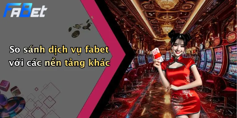 So sánh dịch vụ fabet với các nền tảng khác